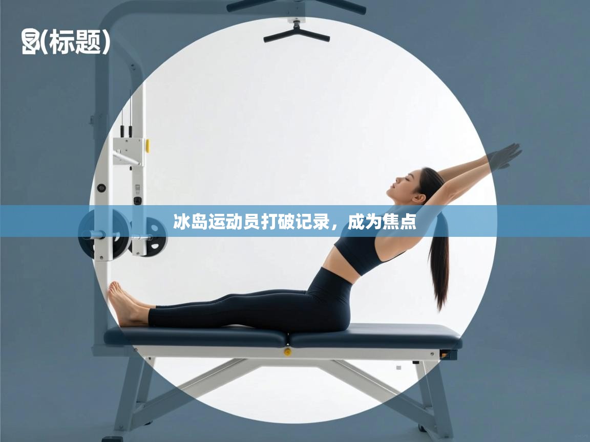 冰岛运动员打破记录,成为焦点 第2张