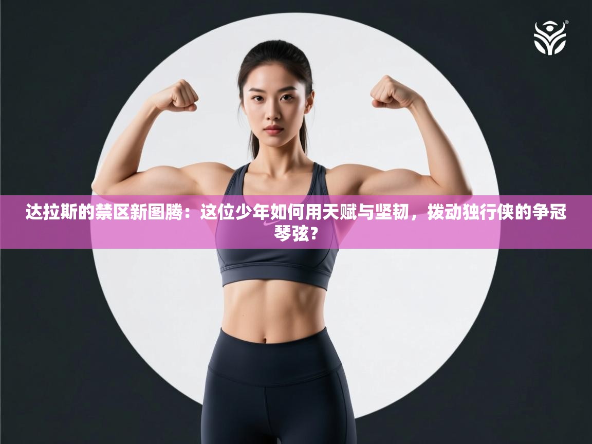 达拉斯的禁区新图腾：这位少年如何用天赋与坚韧，拨动独行侠的争冠琴弦？  第1张