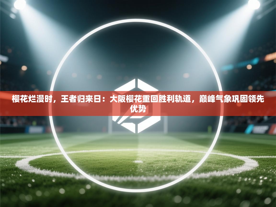 樱花烂漫时，王者归来日：大阪樱花重回胜利轨道，巅峰气象巩固领先优势  第1张