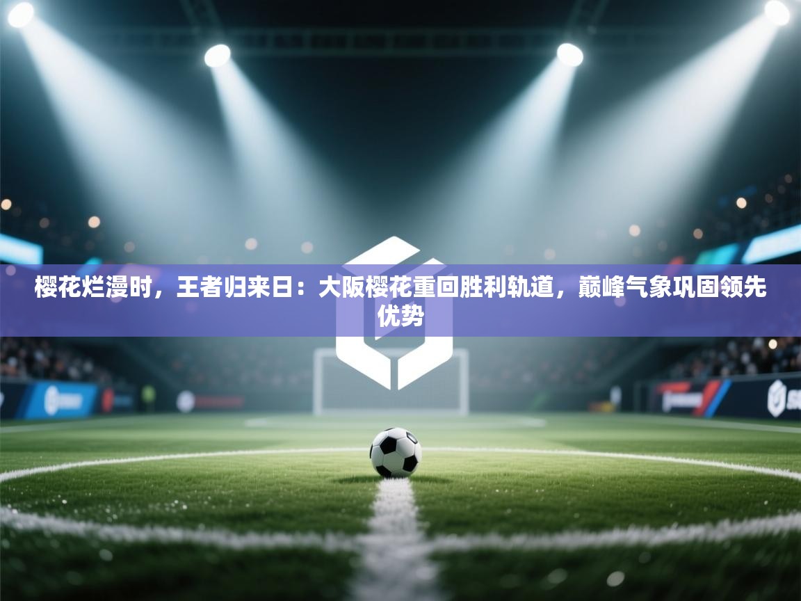 樱花烂漫时，王者归来日：大阪樱花重回胜利轨道，巅峰气象巩固领先优势  第2张