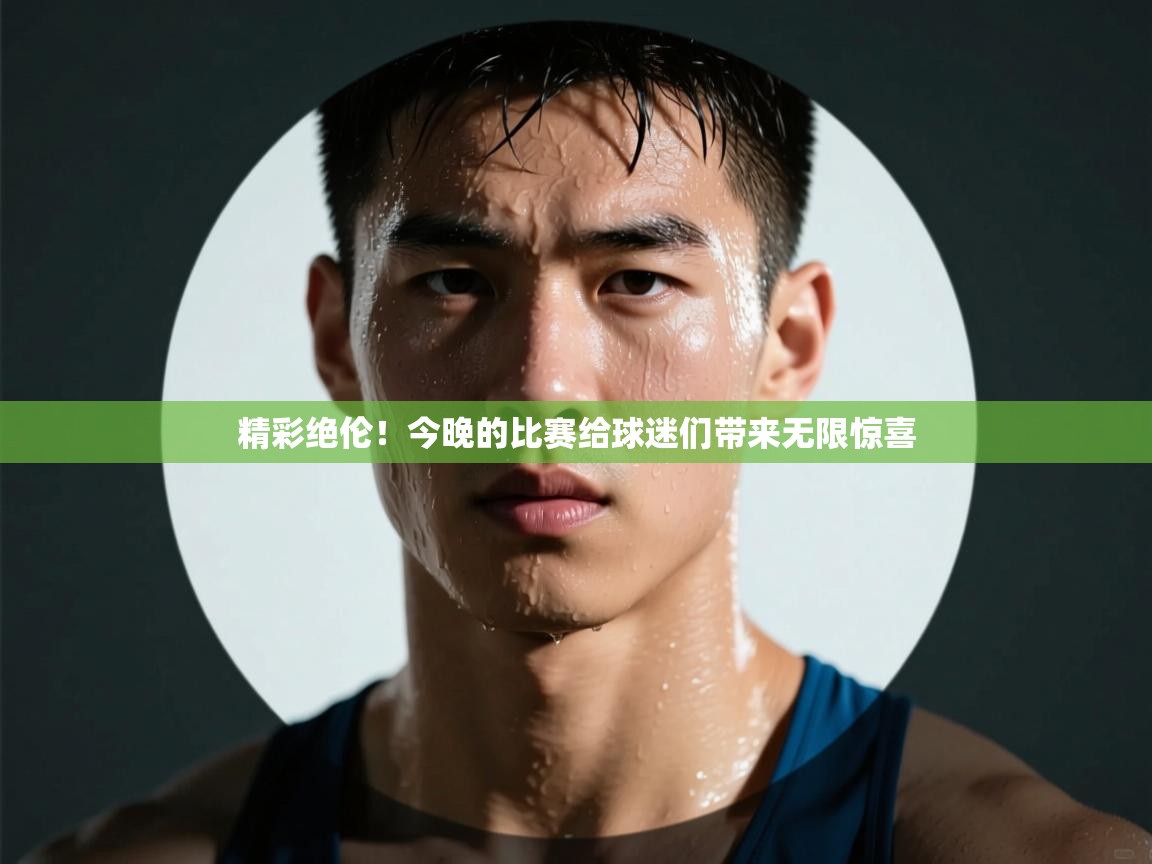精彩绝伦！今晚的比赛给球迷们带来无限惊喜  第1张