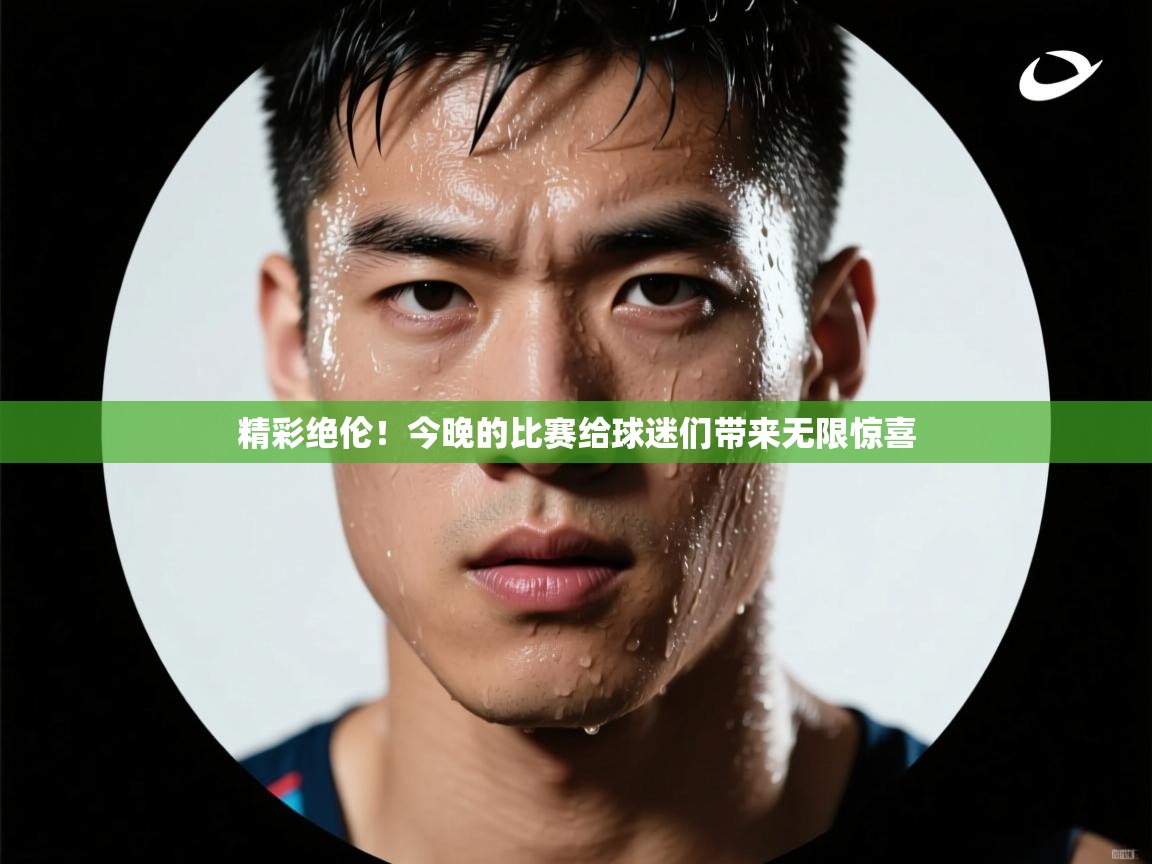 精彩绝伦！今晚的比赛给球迷们带来无限惊喜  第2张